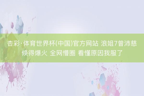 杏彩·体育世界杯(中国)官方网站 浪姐7曾沛慈倏得爆火 全网懵圈 看懂原因我服了