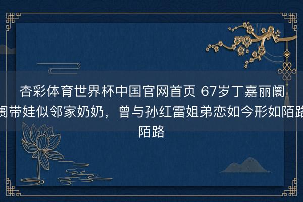 杏彩体育世界杯中国官网首页 67岁丁嘉丽阛阓带娃似邻家奶奶，曾与孙红雷姐弟恋如今形如陌路