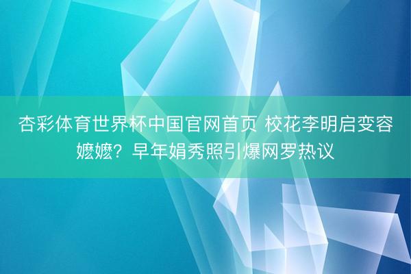杏彩体育世界杯中国官网首页 校花李明启变容嬷嬷？早年娟秀照引爆网罗热议