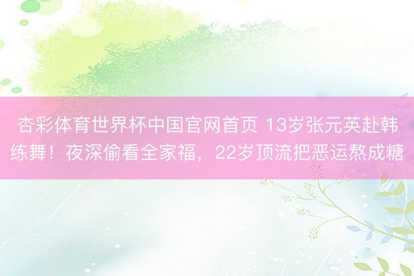 杏彩体育世界杯中国官网首页 13岁张元英赴韩练舞！夜深偷看全家福，22岁顶流把恶运熬成糖