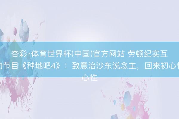 杏彩·体育世界杯(中国)官方网站 劳顿纪实互动节目《种地吧4》：致意治沙东说念主，回来初心性