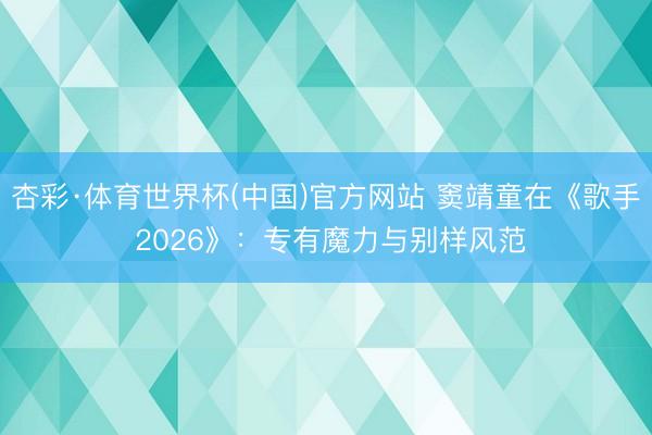 杏彩·体育世界杯(中国)官方网站 窦靖童在《歌手 2026》:专有魔力与别样风范