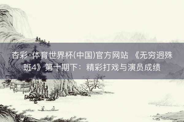 杏彩·体育世界杯(中国)官方网站 《无穷迥殊班4》第十期下:精彩打戏与演员成绩