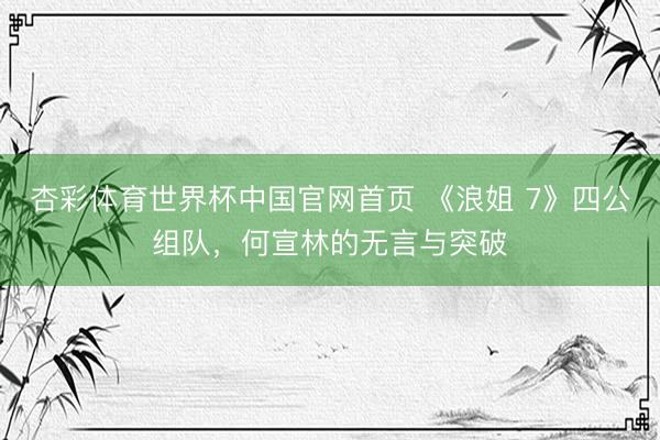 杏彩体育世界杯中国官网首页 《浪姐 7》四公组队，何宣林的无言与突破