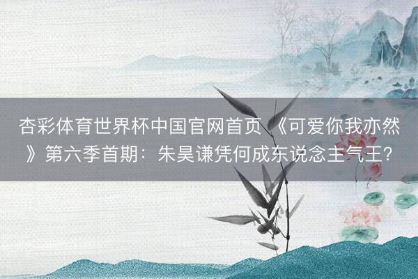 杏彩体育世界杯中国官网首页 《可爱你我亦然》第六季首期：朱昊谦凭何成东说念主气王？