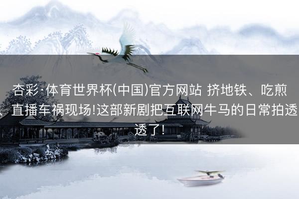 杏彩·体育世界杯(中国)官方网站 挤地铁、吃煎饼、直播车祸现场!这部新剧把互联网牛马的日常拍透了!