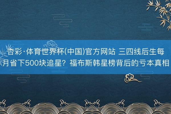 杏彩·体育世界杯(中国)官方网站 三四线后生每月省下500块追星？福布斯韩星榜背后的亏本真相