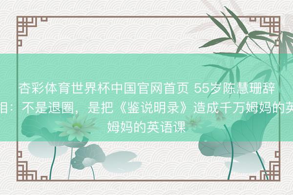 杏彩体育世界杯中国官网首页 55岁陈慧珊辞职真相：不是退圈，是把《鉴说明录》造成千万姆妈的英语课