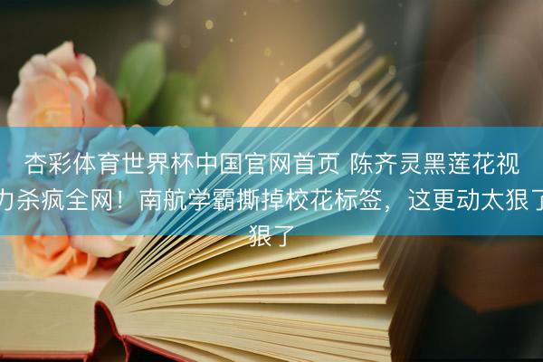 杏彩体育世界杯中国官网首页 陈齐灵黑莲花视力杀疯全网！南航学霸撕掉校花标签，这更动太狠了