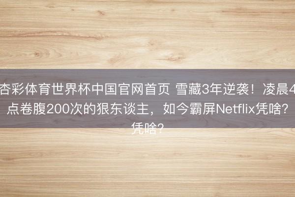 杏彩体育世界杯中国官网首页 雪藏3年逆袭！凌晨4点卷腹200次的狠东谈主，如今霸屏Netflix凭啥？