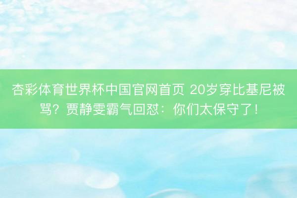 杏彩体育世界杯中国官网首页 20岁穿比基尼被骂?贾静雯霸气回怼:你们太保守了!