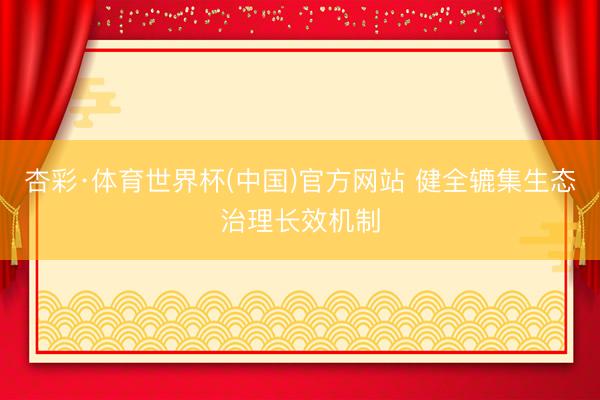 杏彩·体育世界杯(中国)官方网站 健全辘集生态治理长效机制
