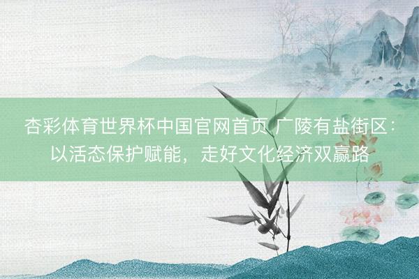 杏彩体育世界杯中国官网首页 广陵有盐街区：以活态保护赋能，走好文化经济双赢路
