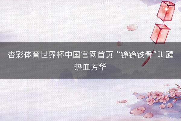 杏彩体育世界杯中国官网首页 “铮铮铁骨”叫醒热血芳华