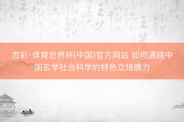 杏彩·体育世界杯(中国)官方网站 如何通晓中国玄学社会科学的特色立场魄力