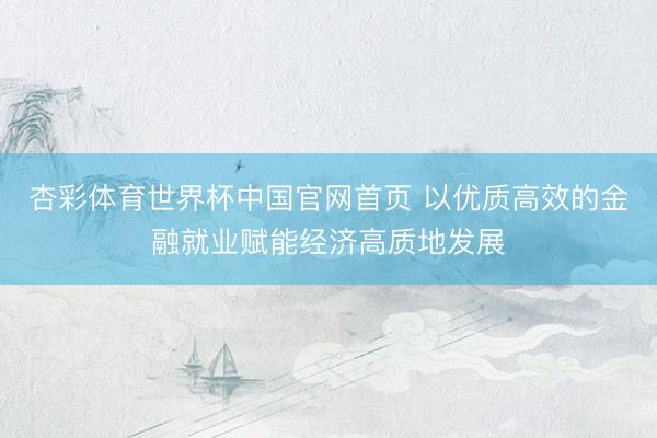 杏彩体育世界杯中国官网首页 以优质高效的金融就业赋能经济高质地发展