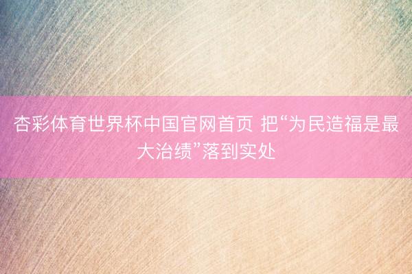 杏彩体育世界杯中国官网首页 把“为民造福是最大治绩”落到实处