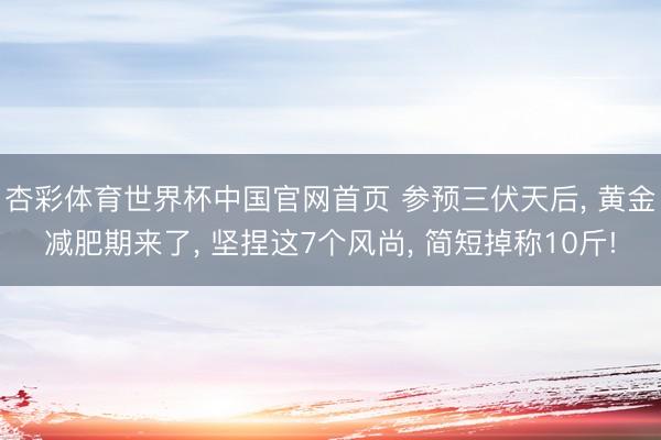 杏彩体育世界杯中国官网首页 参预三伏天后， 黄金减肥期来了， 坚捏这7个风尚， 简短掉称10斤!
