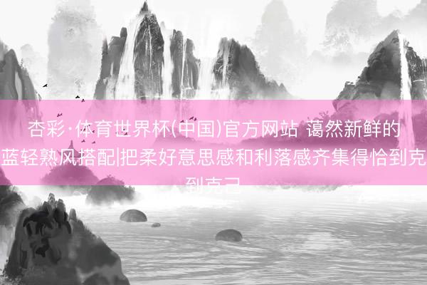 杏彩·体育世界杯(中国)官方网站 蔼然新鲜的浅蓝轻熟风搭配|把柔好意思感和利落感齐集得恰到克己