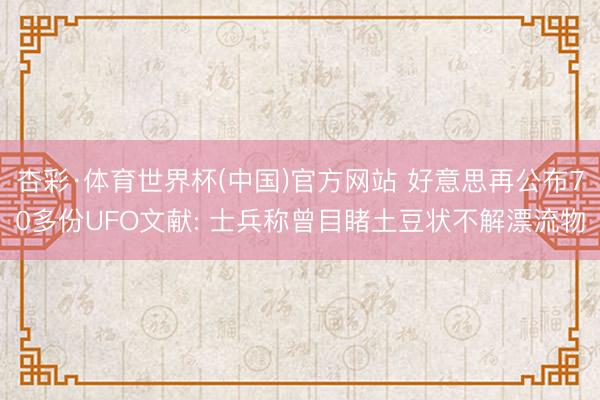 杏彩·体育世界杯(中国)官方网站 好意思再公布70多份UFO文献: 士兵称曾目睹土豆状不解漂流物