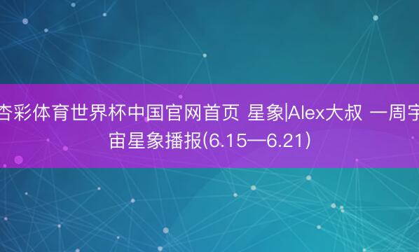 杏彩体育世界杯中国官网首页 星象|Alex大叔 一周宇宙星象播报(6.15—6.21)