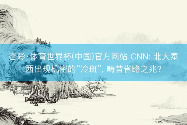 杏彩·体育世界杯(中国)官方网站 CNN: 北大泰西出现机密的“冷斑”， 畴昔省略之兆?