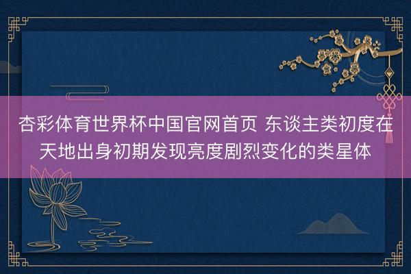 杏彩体育世界杯中国官网首页 东谈主类初度在天地出身初期发现亮度剧烈变化的类星体