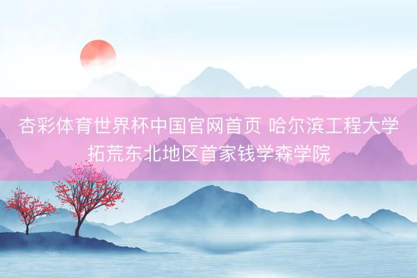 杏彩体育世界杯中国官网首页 哈尔滨工程大学拓荒东北地区首家钱学森学院