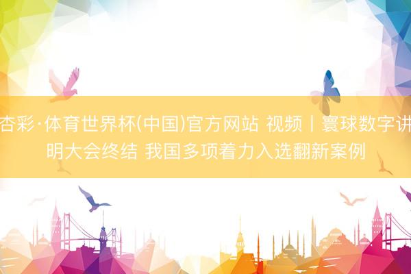 杏彩·体育世界杯(中国)官方网站 视频丨寰球数字讲明大会终结 我国多项着力入选翻新案例