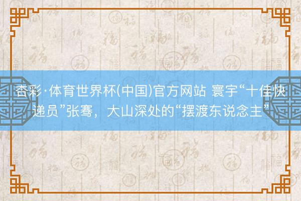 杏彩·体育世界杯(中国)官方网站 寰宇“十佳快递员”张骞,大山深处的“摆渡东说念主”