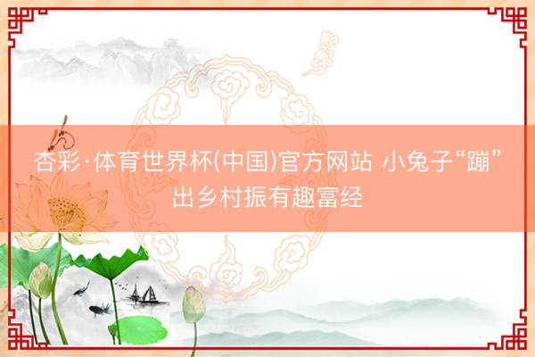 杏彩·体育世界杯(中国)官方网站 小兔子“蹦”出乡村振有趣富经