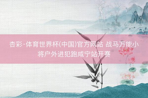 杏彩·体育世界杯(中国)官方网站 战马万能小将户外进犯跑咸宁站开赛