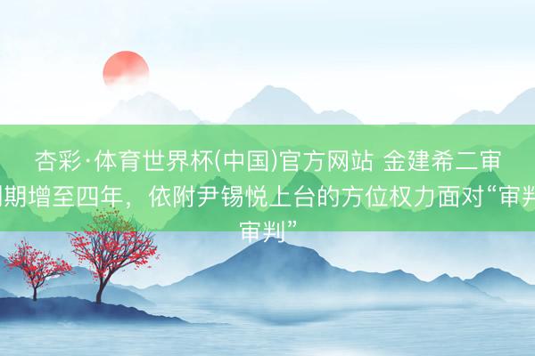 杏彩·体育世界杯(中国)官方网站 金建希二审刑期增至四年，依附尹锡悦上台的方位权力面对“审判”