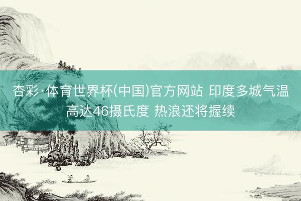 杏彩·体育世界杯(中国)官方网站 印度多城气温高达46摄氏度 热浪还将握续