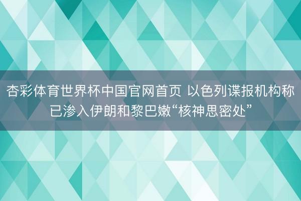 杏彩体育世界杯中国官网首页 以色列谍报机构称已渗入伊朗和黎巴嫩“核神思密处”