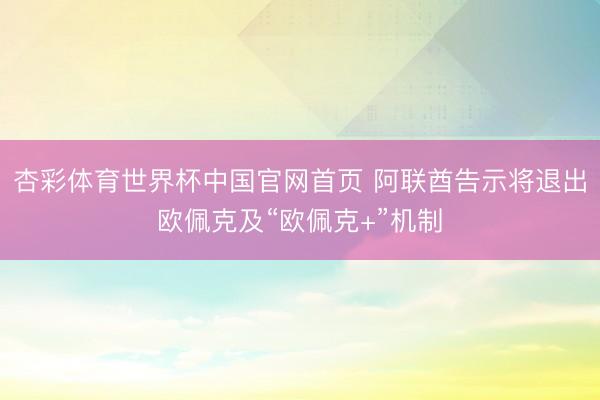 杏彩体育世界杯中国官网首页 阿联酋告示将退出欧佩克及“欧佩克+”机制
