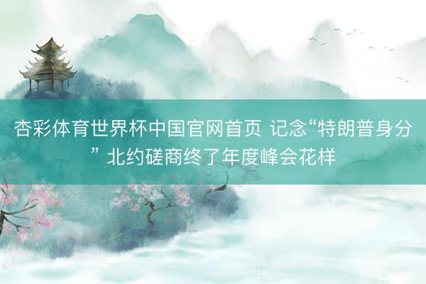 杏彩体育世界杯中国官网首页 记念“特朗普身分” 北约磋商终了年度峰会花样