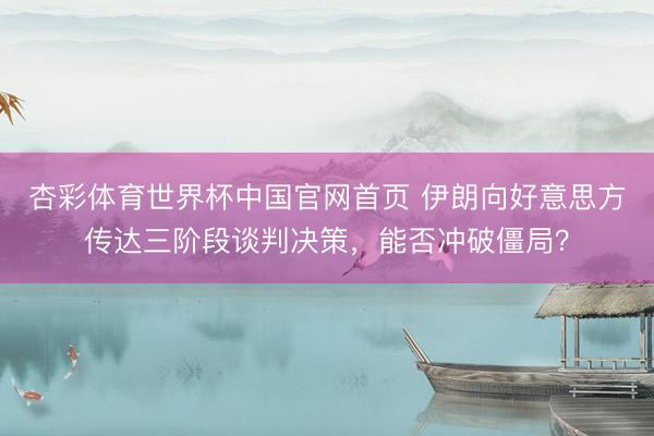 杏彩体育世界杯中国官网首页 伊朗向好意思方传达三阶段谈判决策，能否冲破僵局？