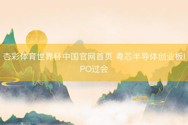 杏彩体育世界杯中国官网首页 粤芯半导体创业板IPO过会