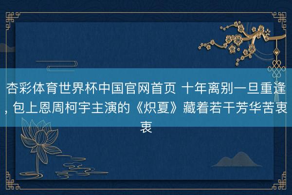 杏彩体育世界杯中国官网首页 十年离别一旦重逢， 包上恩周柯宇主演的《炽夏》藏着若干芳华苦衷