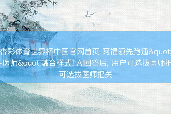 杏彩体育世界杯中国官网首页 阿福领先跑通"AI+医师"融合样式! AI回答后， 用户可选拔医师把关