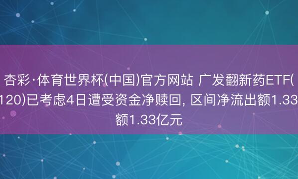 杏彩·体育世界杯(中国)官方网站 广发翻新药ETF(515120)已考虑4日遭受资金净赎回， 区间净流出额1.33亿元