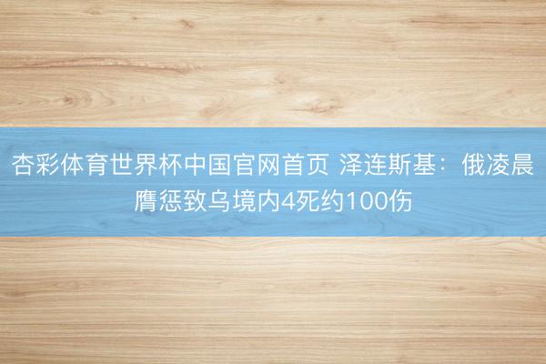 杏彩体育世界杯中国官网首页 泽连斯基：俄凌晨膺惩致乌境内4死约100伤