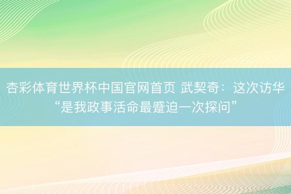 杏彩体育世界杯中国官网首页 武契奇：这次访华“是我政事活命最蹙迫一次探问”