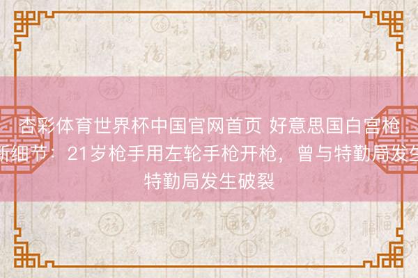杏彩体育世界杯中国官网首页 好意思国白宫枪击最新细节：21岁枪手用左轮手枪开枪，曾与特勤局发生破裂