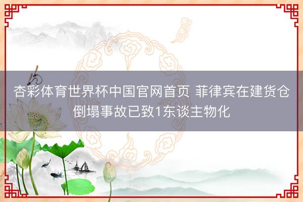 杏彩体育世界杯中国官网首页 菲律宾在建货仓倒塌事故已致1东谈主物化