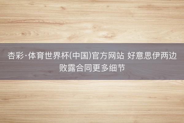 杏彩·体育世界杯(中国)官方网站 好意思伊两边败露合同更多细节
