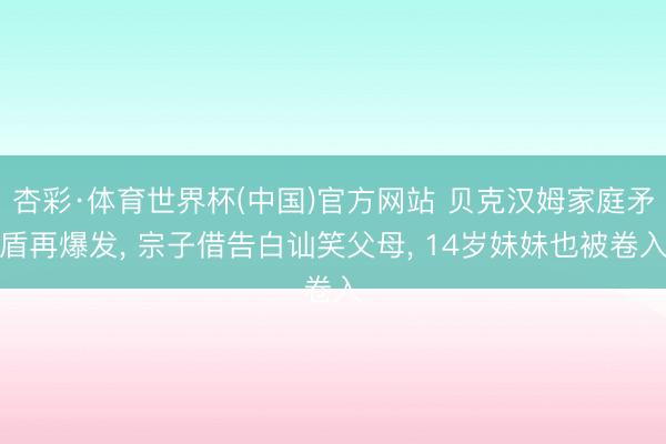 杏彩·体育世界杯(中国)官方网站 贝克汉姆家庭矛盾再爆发， 宗子借告白讪笑父母， 14岁妹妹也被卷入