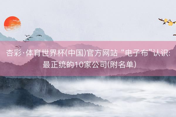 杏彩·体育世界杯(中国)官方网站 “电子布”认识: 最正统的10家公司(附名单)