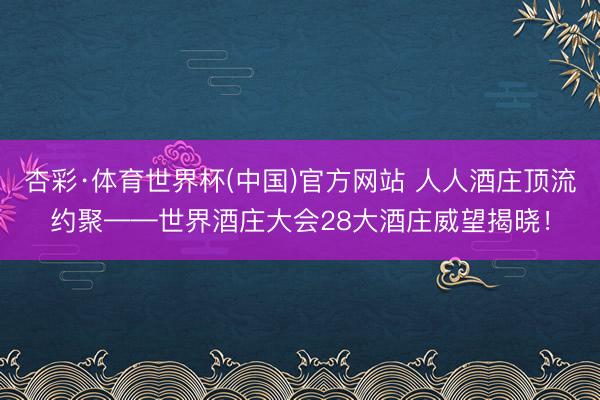 杏彩·体育世界杯(中国)官方网站 人人酒庄顶流约聚——世界酒庄大会28大酒庄威望揭晓！